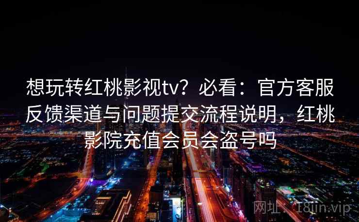 想玩转红桃影视tv？必看：官方客服反馈渠道与问题提交流程说明，红桃影院充值会员会盗号吗