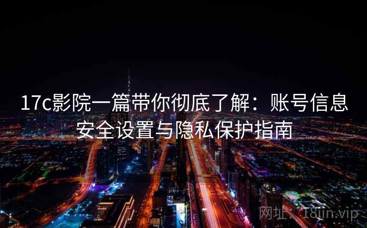 17c影院一篇带你彻底了解：账号信息安全设置与隐私保护指南