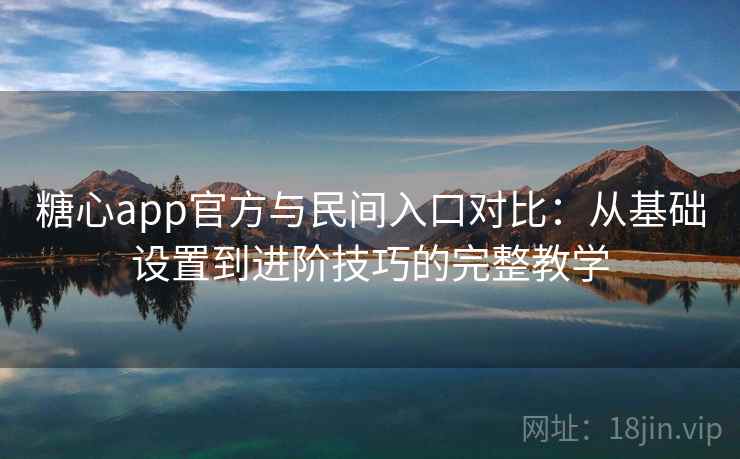 糖心app官方与民间入口对比：从基础设置到进阶技巧的完整教学