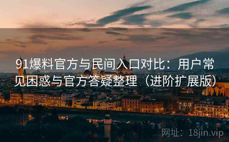 91爆料官方与民间入口对比：用户常见困惑与官方答疑整理（进阶扩展版）