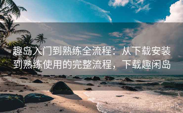 趣岛入门到熟练全流程:从下载安装到熟练使用的完整流程,下载趣闲岛 趣岛入门到熟练全流程:从下载安装到熟练使用的完整流程,下载趣闲岛