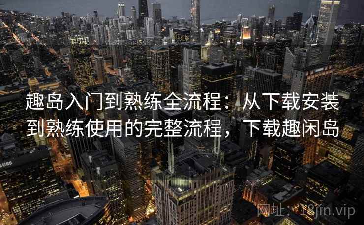 趣岛入门到熟练全流程:从下载安装到熟练使用的完整流程,下载趣闲岛 趣岛入门到熟练全流程:从下载安装到熟练使用的完整流程,下载趣闲岛
