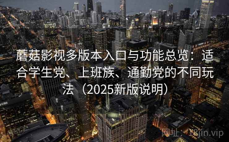 蘑菇影视多版本入口与功能总览:适合学生党、上班族、通勤党的不同玩法(2025新版说明) 蘑菇影视多版本入口与功能总览:适合学生党、上班族、通勤党的不同玩法(2025新版说明)