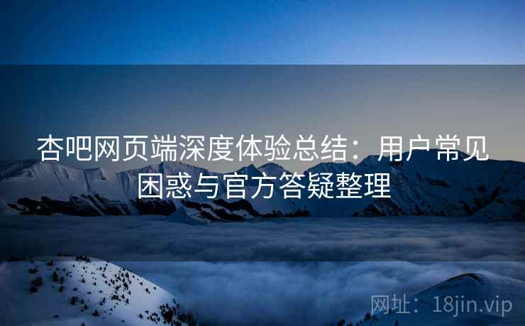 杏吧网页端深度体验总结:用户常见困惑与官方答疑整理 杏吧网页端深度体验总结:用户常见困惑与官方答疑整理