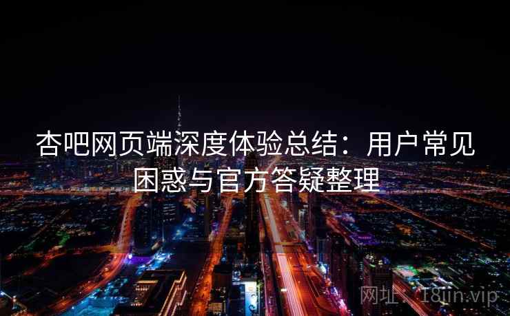 杏吧网页端深度体验总结:用户常见困惑与官方答疑整理 杏吧网页端深度体验总结:用户常见困惑与官方答疑整理