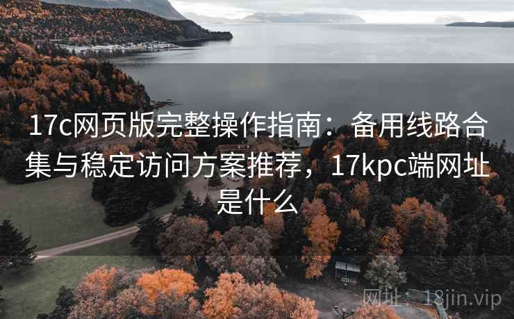 17c网页版完整操作指南:备用线路合集与稳定访问方案推荐,17kpc端网址是什么 17c网页版完整操作指南:备用线路合集与稳定访问方案推荐,17kpc端网址是什么