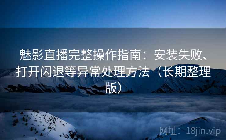 魅影直播完整操作指南:安装失败、打开闪退等异常处理方法(长期整理版) 魅影直播完整操作指南:安装失败、打开闪退等异常处理方法(长期整理版)