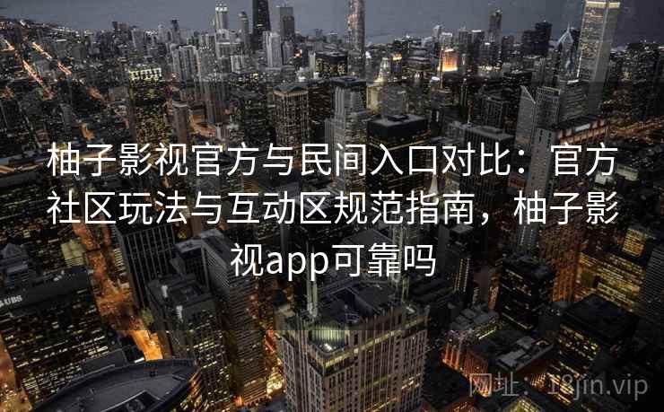柚子影视官方与民间入口对比:官方社区玩法与互动区规范指南,柚子影视app可靠吗 柚子影视官方与民间入口对比:官方社区玩法与互动区规范指南,柚子影视app可靠吗