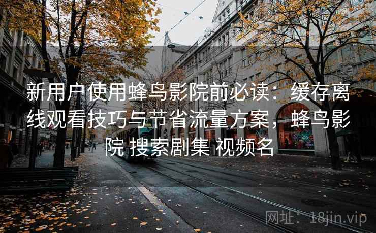 新用户使用蜂鸟影院前必读:缓存离线观看技巧与节省流量方案,蜂鸟影院 搜索剧集 视频名 新用户使用蜂鸟影院前必读:缓存离线观看技巧与节省流量方案,蜂鸟影院 搜索剧集 视频名