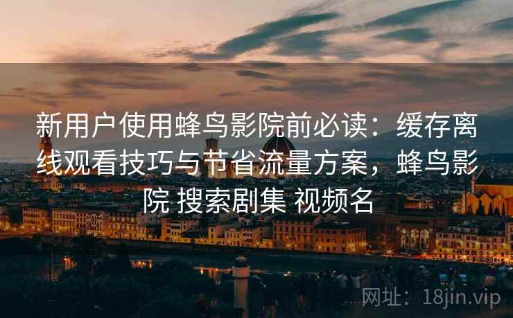 新用户使用蜂鸟影院前必读:缓存离线观看技巧与节省流量方案,蜂鸟影院 搜索剧集 视频名 新用户使用蜂鸟影院前必读:缓存离线观看技巧与节省流量方案,蜂鸟影院 搜索剧集 视频名
