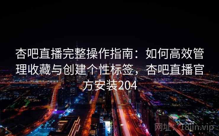 杏吧直播完整操作指南:如何高效管理收藏与创建个性标签,杏吧直播官方安装204 杏吧直播完整操作指南:如何高效管理收藏与创建个性标签,杏吧直播官方安装204