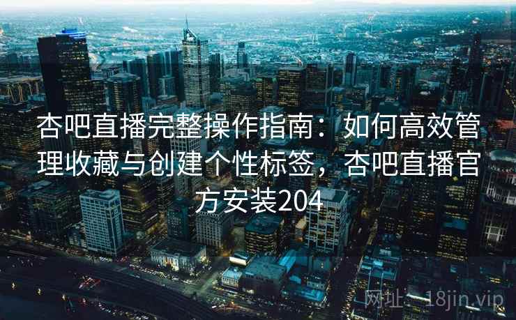 杏吧直播完整操作指南:如何高效管理收藏与创建个性标签,杏吧直播官方安装204 杏吧直播完整操作指南:如何高效管理收藏与创建个性标签,杏吧直播官方安装204