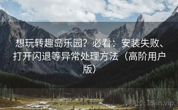 想玩转趣岛乐园?必看:安装失败、打开闪退等异常处理方法(高阶用户版) 想玩转趣岛乐园?必看:安装失败、打开闪退等异常处理方法(高阶用户版)