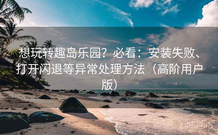 想玩转趣岛乐园?必看:安装失败、打开闪退等异常处理方法(高阶用户版) 想玩转趣岛乐园?必看:安装失败、打开闪退等异常处理方法(高阶用户版)