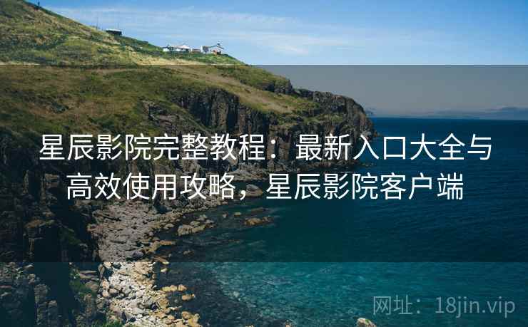 星辰影院完整教程:最新入口大全与高效使用攻略,星辰影院客户端 星辰影院完整教程:最新入口大全与高效使用攻略,星辰影院客户端