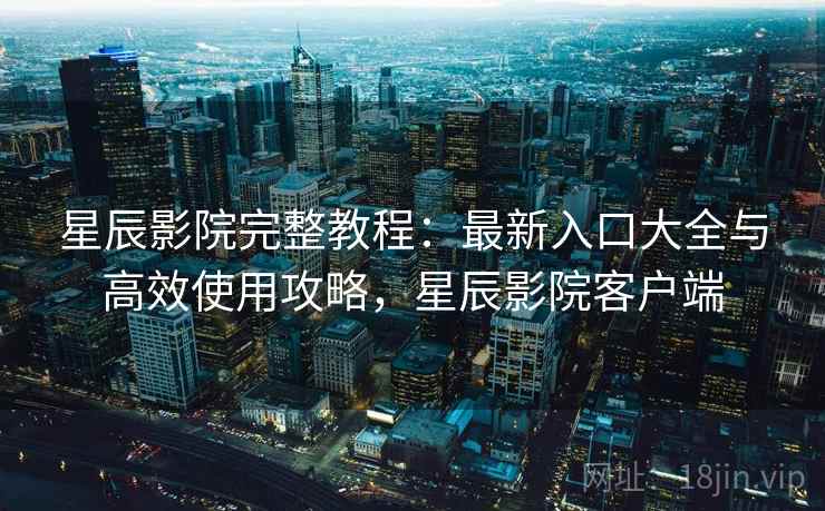 星辰影院完整教程:最新入口大全与高效使用攻略,星辰影院客户端 星辰影院完整教程:最新入口大全与高效使用攻略,星辰影院客户端