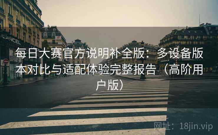每日大赛官方说明补全版:多设备版本对比与适配体验完整报告(高阶用户版) 每日大赛官方说明补全版:多设备版本对比与适配体验完整报告(高阶用户版)