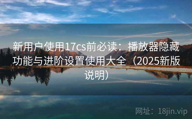 新用户使用17cs前必读:播放器隐藏功能与进阶设置使用大全(2025新版说明) 新用户使用17cs前必读:播放器隐藏功能与进阶设置使用大全(2025新版说明)