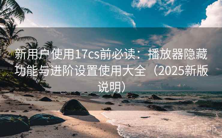 新用户使用17cs前必读:播放器隐藏功能与进阶设置使用大全(2025新版说明) 新用户使用17cs前必读:播放器隐藏功能与进阶设置使用大全(2025新版说明)