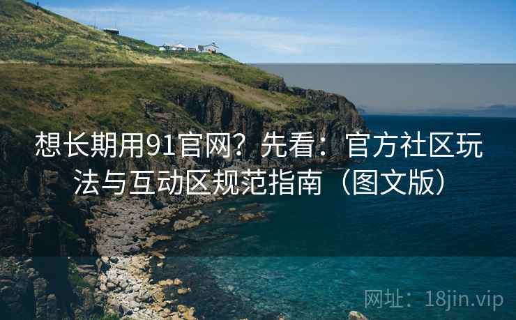 想长期用91官网?先看:官方社区玩法与互动区规范指南(图文版) 想长期用91官网?先看:官方社区玩法与互动区规范指南(图文版)
