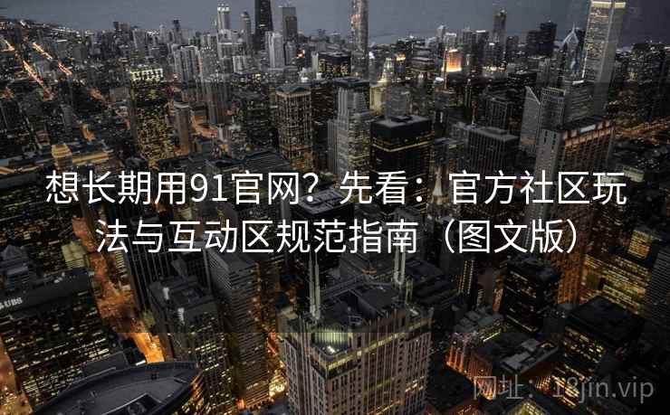 想长期用91官网?先看:官方社区玩法与互动区规范指南(图文版) 想长期用91官网?先看:官方社区玩法与互动区规范指南(图文版)