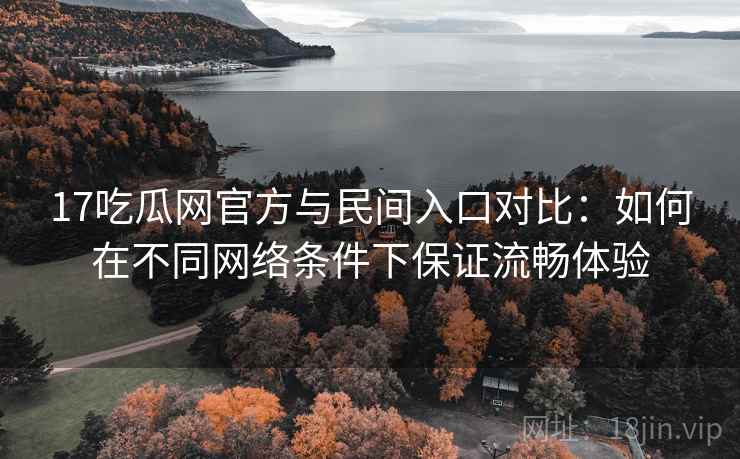 17吃瓜网官方与民间入口对比:如何在不同网络条件下保证流畅体验 17吃瓜网官方与民间入口对比:如何在不同网络条件下保证流畅体验