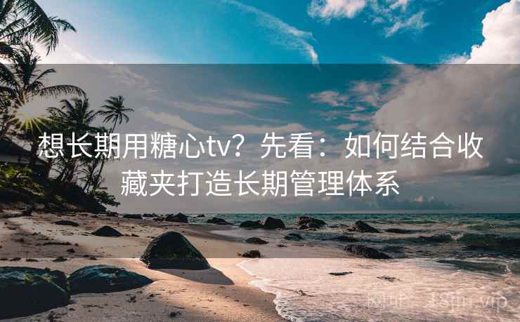 想长期用糖心tv?先看:如何结合收藏夹打造长期管理体系 想长期用糖心tv?先看:如何结合收藏夹打造长期管理体系