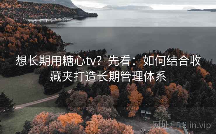 想长期用糖心tv?先看:如何结合收藏夹打造长期管理体系 想长期用糖心tv?先看:如何结合收藏夹打造长期管理体系