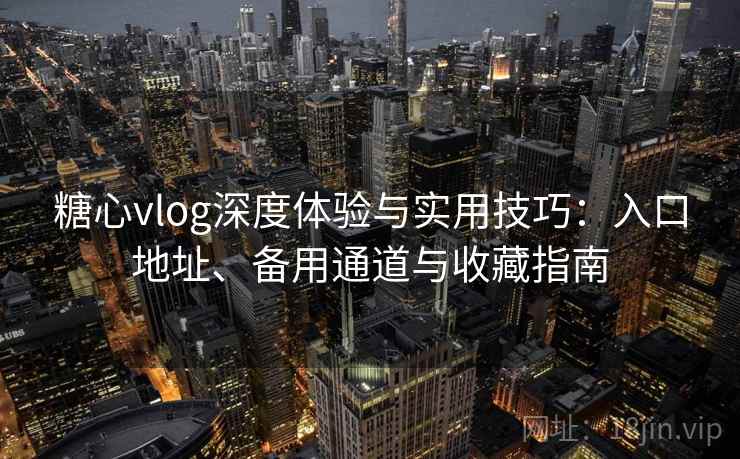 糖心vlog深度体验与实用技巧:入口地址、备用通道与收藏指南 糖心vlog深度体验与实用技巧:入口地址、备用通道与收藏指南