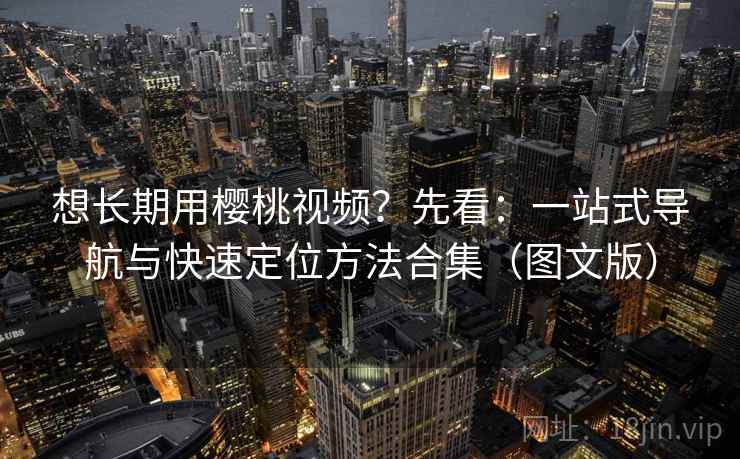 想长期用樱桃视频?先看:一站式导航与快速定位方法合集(图文版) 想长期用樱桃视频?先看:一站式导航与快速定位方法合集(图文版)
