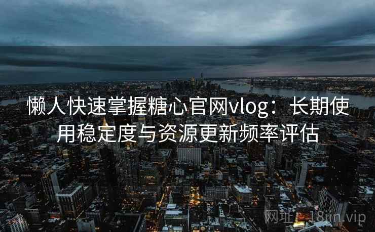 懒人快速掌握糖心官网vlog:长期使用稳定度与资源更新频率评估 懒人快速掌握糖心官网vlog:长期使用稳定度与资源更新频率评估