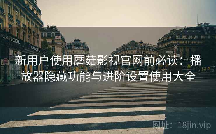 新用户使用蘑菇影视官网前必读:播放器隐藏功能与进阶设置使用大全 新用户使用蘑菇影视官网前必读:播放器隐藏功能与进阶设置使用大全