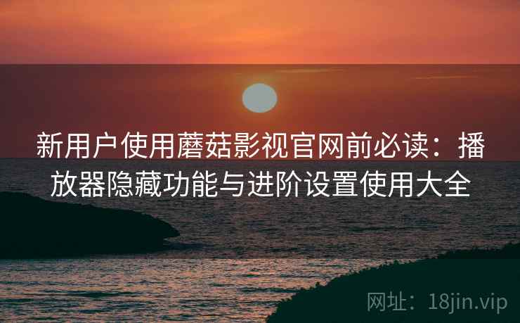 新用户使用蘑菇影视官网前必读:播放器隐藏功能与进阶设置使用大全 新用户使用蘑菇影视官网前必读:播放器隐藏功能与进阶设置使用大全