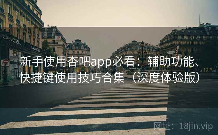 新手使用杏吧app必看:辅助功能、快捷键使用技巧合集(深度体验版) 新手使用杏吧app必看:辅助功能、快捷键使用技巧合集(深度体验版)