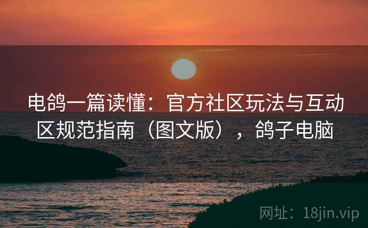 电鸽一篇读懂:官方社区玩法与互动区规范指南(图文版),鸽子电脑 电鸽一篇读懂:官方社区玩法与互动区规范指南(图文版),鸽子电脑