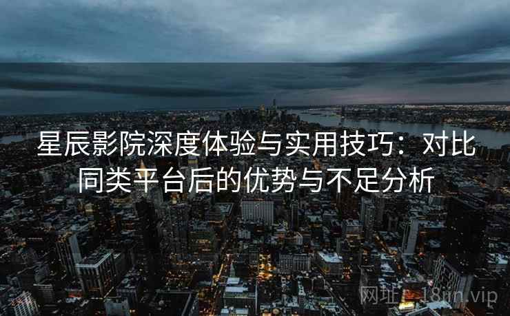 星辰影院深度体验与实用技巧:对比同类平台后的优势与不足分析 星辰影院深度体验与实用技巧:对比同类平台后的优势与不足分析