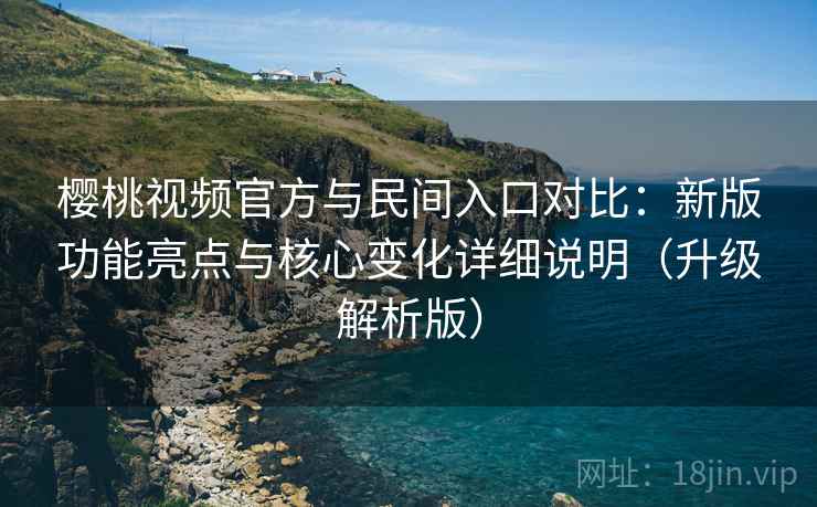 樱桃视频官方与民间入口对比:新版功能亮点与核心变化详细说明(升级解析版) 樱桃视频官方与民间入口对比:新版功能亮点与核心变化详细说明(升级解析版)