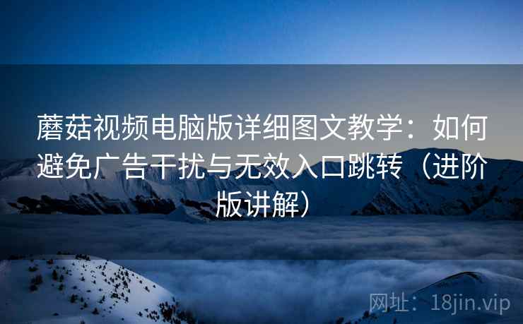 蘑菇视频电脑版详细图文教学:如何避免广告干扰与无效入口跳转(进阶版讲解) 蘑菇视频电脑版详细图文教学:如何避免广告干扰与无效入口跳转(进阶版讲解)