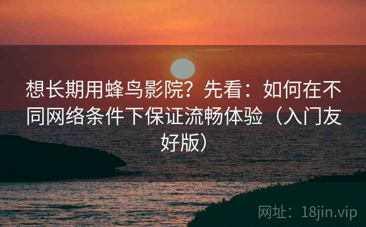 想长期用蜂鸟影院?先看:如何在不同网络条件下保证流畅体验(入门友好版) 想长期用蜂鸟影院?先看:如何在不同网络条件下保证流畅体验(入门友好版)