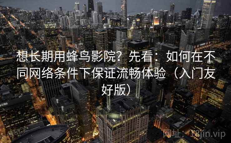 想长期用蜂鸟影院?先看:如何在不同网络条件下保证流畅体验(入门友好版) 想长期用蜂鸟影院?先看:如何在不同网络条件下保证流畅体验(入门友好版)