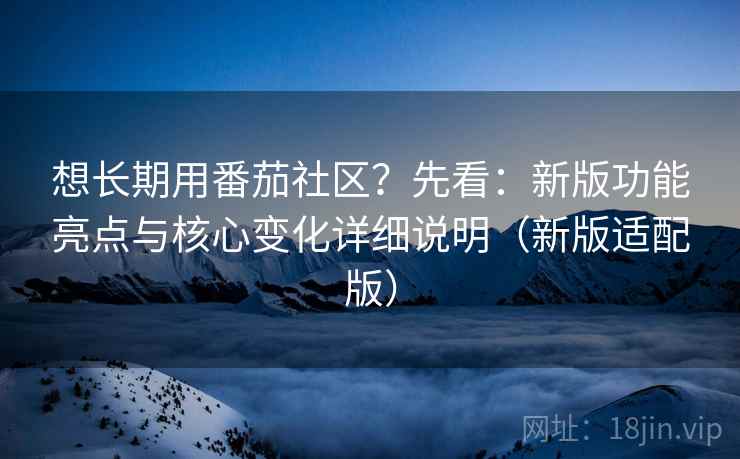 想长期用番茄社区?先看:新版功能亮点与核心变化详细说明(新版适配版) 想长期用番茄社区?先看:新版功能亮点与核心变化详细说明(新版适配版)