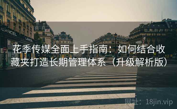 花季传媒全面上手指南:如何结合收藏夹打造长期管理体系(升级解析版) 花季传媒全面上手指南:如何结合收藏夹打造长期管理体系(升级解析版)