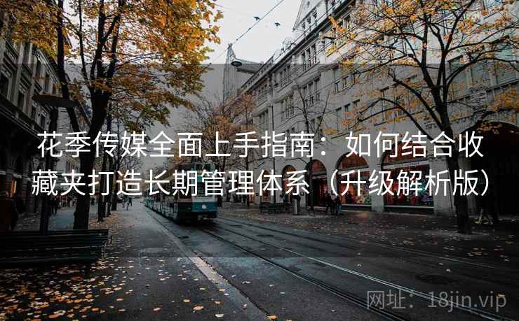 花季传媒全面上手指南:如何结合收藏夹打造长期管理体系(升级解析版) 花季传媒全面上手指南:如何结合收藏夹打造长期管理体系(升级解析版)