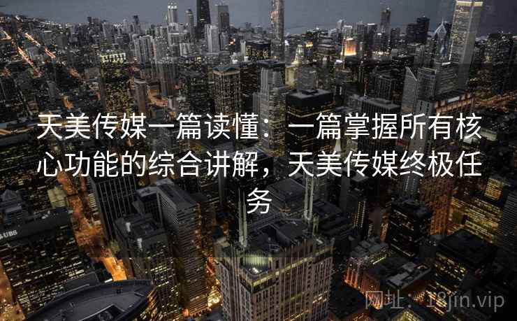 天美传媒一篇读懂:一篇掌握所有核心功能的综合讲解,天美传媒终极任务 天美传媒一篇读懂:一篇掌握所有核心功能的综合讲解,天美传媒终极任务
