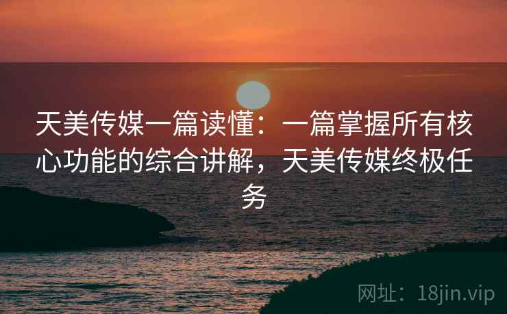 天美传媒一篇读懂:一篇掌握所有核心功能的综合讲解,天美传媒终极任务 天美传媒一篇读懂:一篇掌握所有核心功能的综合讲解,天美传媒终极任务