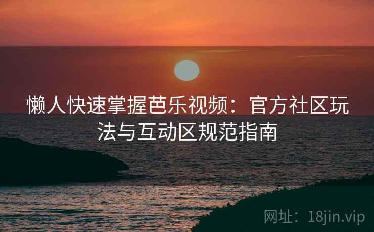 懒人快速掌握芭乐视频:官方社区玩法与互动区规范指南 懒人快速掌握芭乐视频:官方社区玩法与互动区规范指南