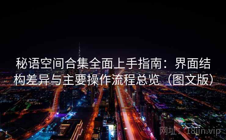 秘语空间合集全面上手指南:界面结构差异与主要操作流程总览(图文版) 秘语空间合集全面上手指南:界面结构差异与主要操作流程总览(图文版)