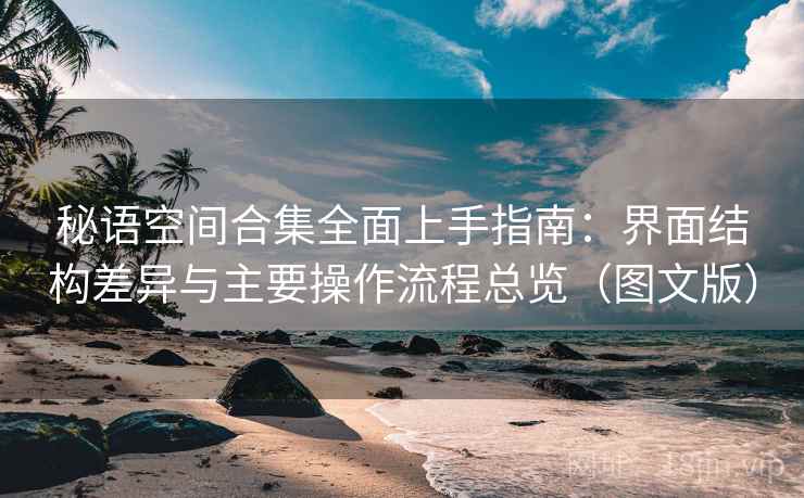 秘语空间合集全面上手指南:界面结构差异与主要操作流程总览(图文版) 秘语空间合集全面上手指南:界面结构差异与主要操作流程总览(图文版)