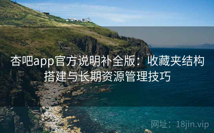 杏吧app官方说明补全版:收藏夹结构搭建与长期资源管理技巧 杏吧app官方说明补全版:收藏夹结构搭建与长期资源管理技巧
