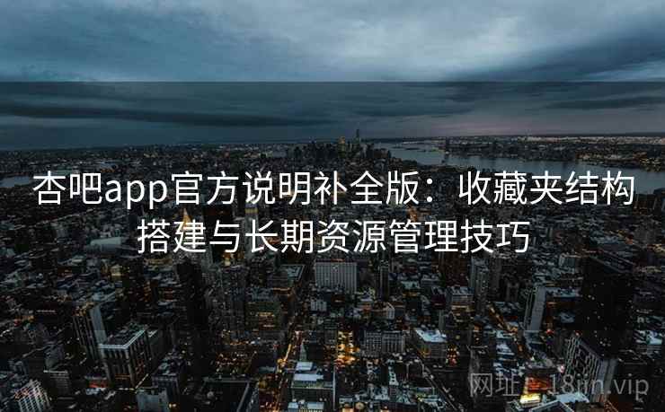 杏吧app官方说明补全版:收藏夹结构搭建与长期资源管理技巧 杏吧app官方说明补全版:收藏夹结构搭建与长期资源管理技巧